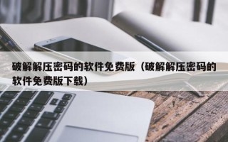 破解解壓密碼的軟件免費版（破解解壓密碼的軟件免費版下載）
